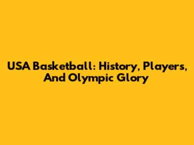 USA Basketball: History, Players, And Olympic Glory
