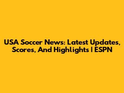 USA Soccer News: Latest Updates, Scores, And Highlights | ESPN