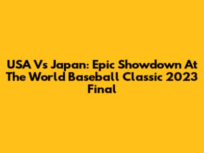 USA Vs Japan: Epic Showdown At The World Baseball Classic 2023 Final