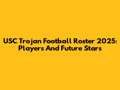 USC Trojan Football Roster 2025: Players And Future Stars