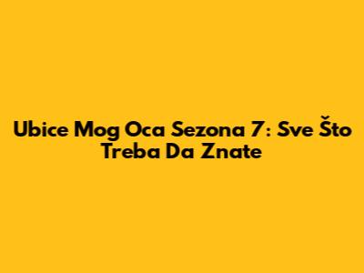 Ubice Mog Oca Sezona 7: Sve Što Treba Da Znate