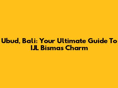 Ubud, Bali: Your Ultimate Guide To IJL Bisma's Charm