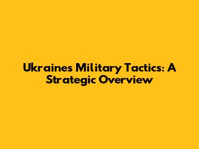 Ukraine's Military Tactics: A Strategic Overview
