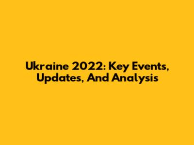 Ukraine 2022: Key Events, Updates, And Analysis