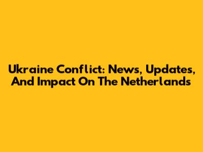 Ukraine Conflict: News, Updates, And Impact On The Netherlands