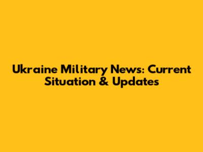 Ukraine Military News: Current Situation & Updates