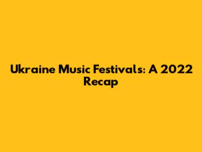 Ukraine Music Festivals: A 2022 Recap