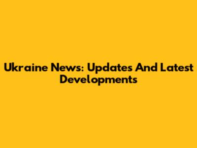 Ukraine News: Updates And Latest Developments