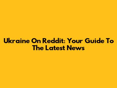 Ukraine On Reddit: Your Guide To The Latest News