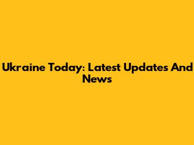 Ukraine Today: Latest Updates And News