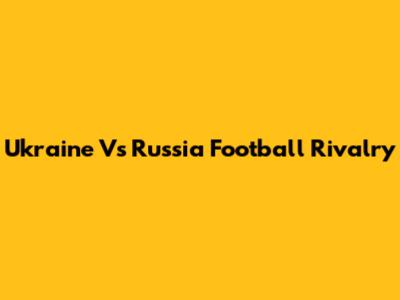 Ukraine Vs Russia Football Rivalry