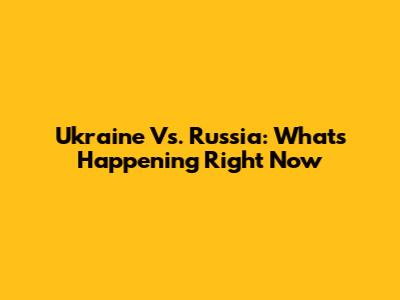 Ukraine Vs. Russia: What's Happening Right Now