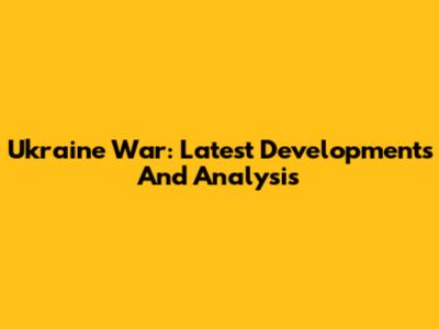 Ukraine War: Latest Developments And Analysis