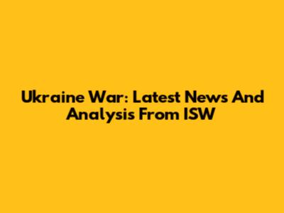 Ukraine War: Latest News And Analysis From ISW