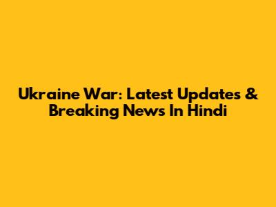 Ukraine War: Latest Updates & Breaking News In Hindi
