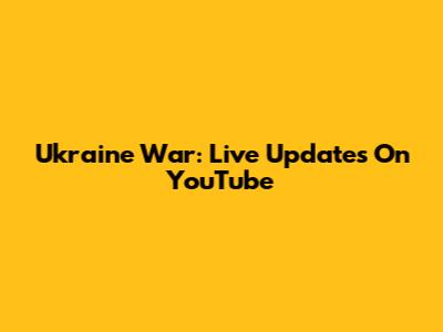 Ukraine War: Live Updates On YouTube