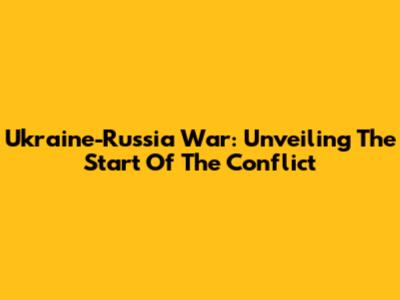 Ukraine-Russia War: Unveiling The Start Of The Conflict