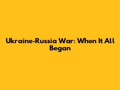 Ukraine-Russia War: When It All Began