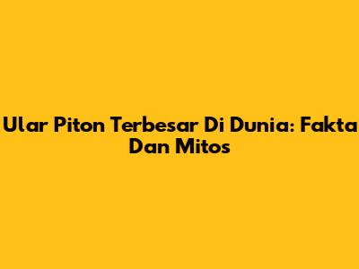 Ular Piton Terbesar Di Dunia: Fakta Dan Mitos