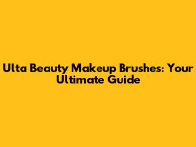 Ulta Beauty Makeup Brushes: Your Ultimate Guide