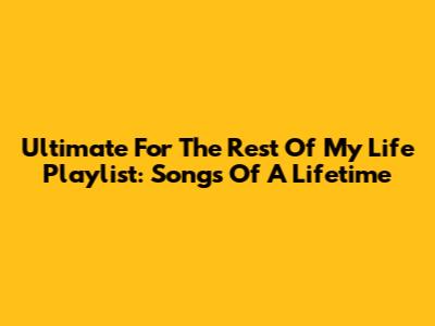 Ultimate 'For The Rest Of My Life' Playlist: Songs Of A Lifetime
