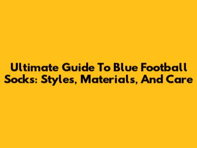 Ultimate Guide To Blue Football Socks: Styles, Materials, And Care