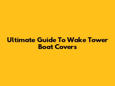 Ultimate Guide To Wake Tower Boat Covers
