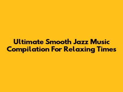 Ultimate Smooth Jazz Music Compilation For Relaxing Times