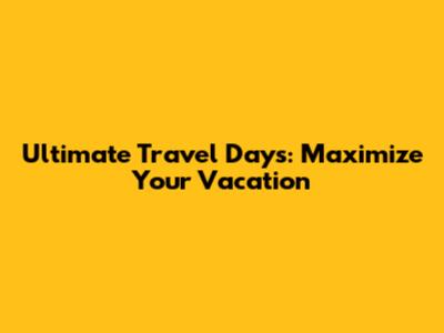 Ultimate Travel Days: Maximize Your Vacation