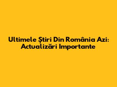 Ultimele Știri Din România Azi: Actualizări Importante