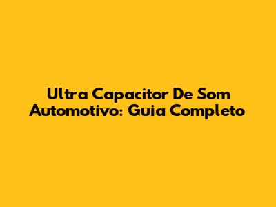 Ultra Capacitor De Som Automotivo: Guia Completo