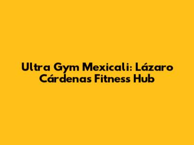 Ultra Gym Mexicali: Lázaro Cárdenas Fitness Hub