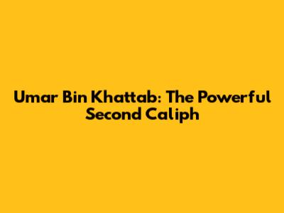 Umar Bin Khattab: The Powerful Second Caliph