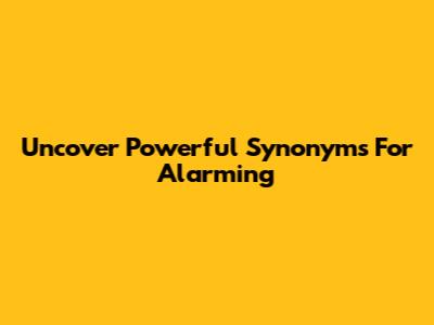 Uncover Powerful Synonyms For Alarming