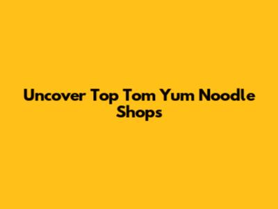 Uncover Top Tom Yum Noodle Shops