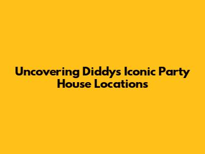Uncovering Diddy's Iconic Party House Locations