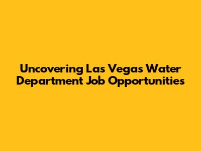 Uncovering Las Vegas Water Department Job Opportunities