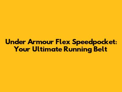 Under Armour Flex Speedpocket: Your Ultimate Running Belt