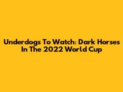 Underdogs To Watch: Dark Horses In The 2022 World Cup