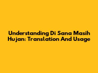 Understanding 'Di Sana Masih Hujan': Translation And Usage