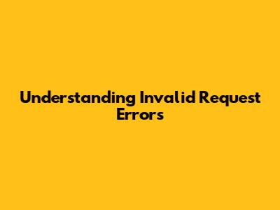 Understanding 'Invalid Request' Errors