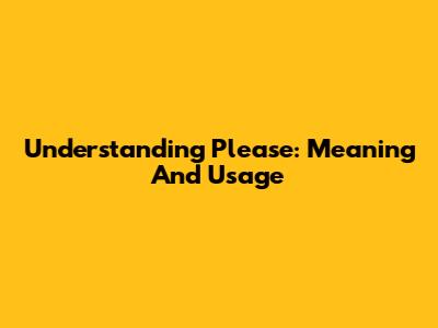 Understanding 'Please': Meaning And Usage