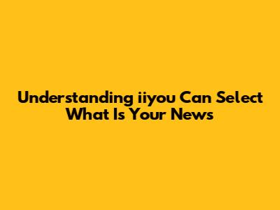 Understanding 'iiyou Can Select What Is Your News'