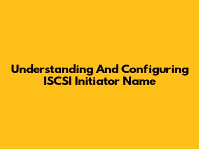Understanding And Configuring ISCSI Initiator Name