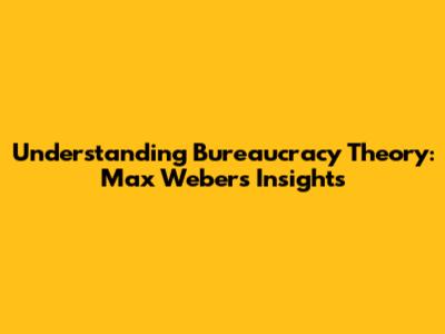 Understanding Bureaucracy Theory: Max Weber's Insights