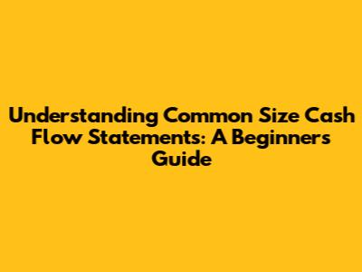 Understanding Common Size Cash Flow Statements: A Beginner's Guide