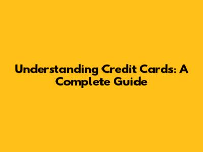 Understanding Credit Cards: A Complete Guide