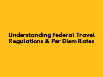 Understanding Federal Travel Regulations & Per Diem Rates