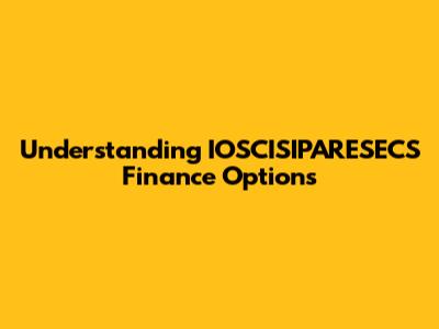 Understanding IOSCISIPARESECS Finance Options