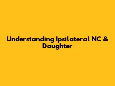 Understanding Ipsilateral NC & Daughter